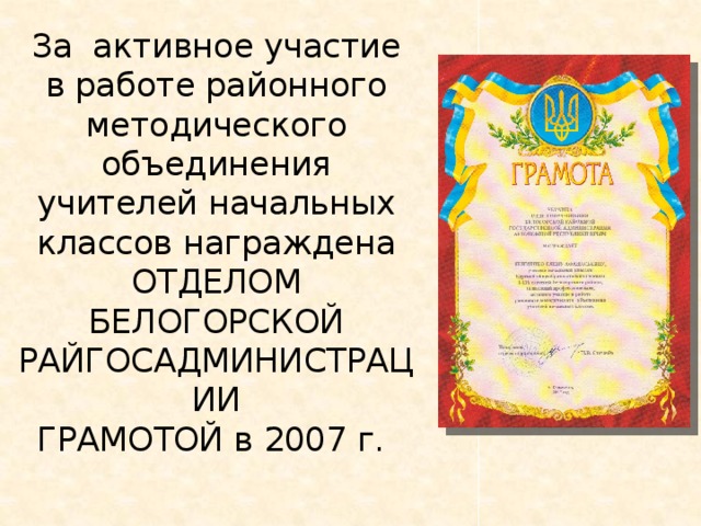 За активное участие в работе районного методического объединения учителей начальных классов награждена ОТДЕЛОМ БЕЛОГОРСКОЙ РАЙГОСАДМИНИСТРАЦИИ  ГРАМОТОЙ в 2007 г.   
