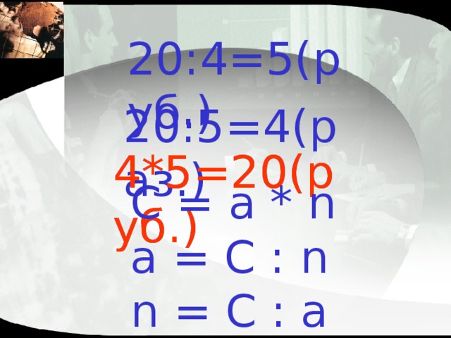 20:4=5(руб.)   20:5=4(раз.)   4*5=20(руб.)   4*5=20(руб.)   С = а * n а = С : n n = C : a 