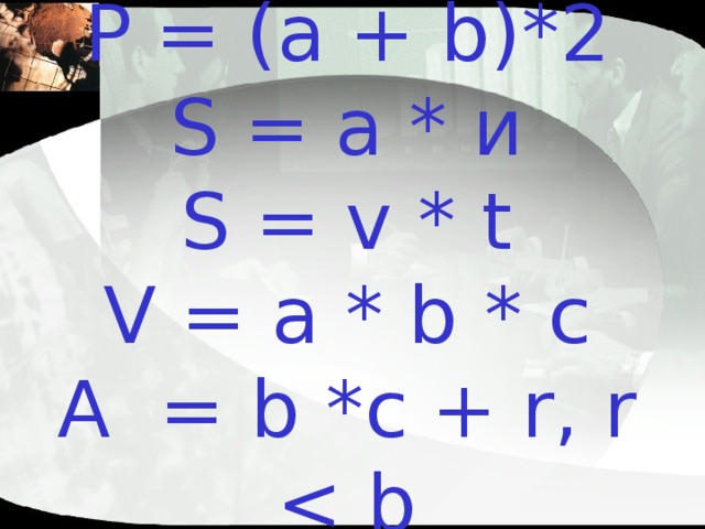 Р = (а  + b ) *2  S = a * и  S = v * t  V = a * b * с  A = b *c + r, r 