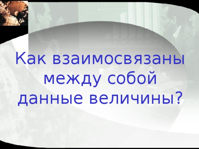 Как взаимосвязаны между собой данные величины? 