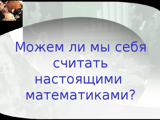 Можем ли мы себя считать настоящими математиками? 