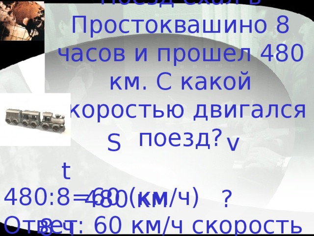 Поезд ехал в Простоквашино 8 часов и прошел 480 км. С какой скоростью двигался поезд?  S  v t   480 км ? 8 ч 480:8=60 (км/ч)  Ответ: 60 км/ч скорость поезда 