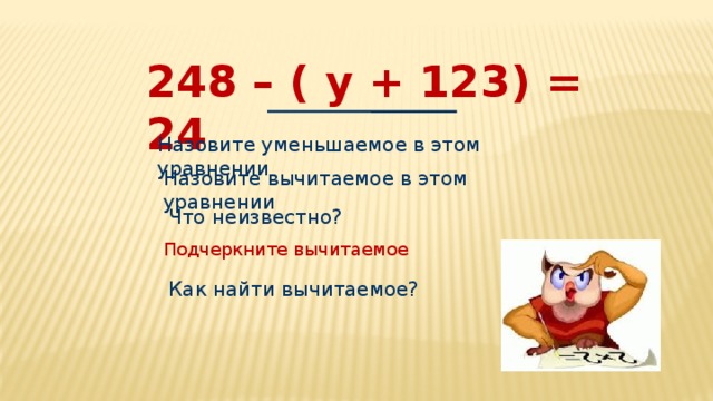 248 – ( у + 123) = 24 Назовите уменьшаемое в этом уравнении Назовите вычитаемое в этом уравнении Что неизвестно? Подчеркните вычитаемое Как найти вычитаемое? 