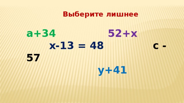 Выберите лишнее а+34   52+х  х-13 = 48  с - 57  у+41  