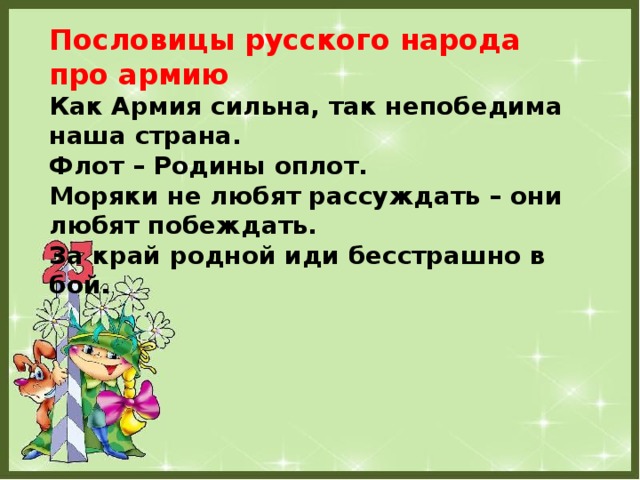 Пословицы русского народа про армию Как Армия сильна, так непобедима наша страна.  Флот – Родины оплот.  Моряки не любят рассуждать – они любят побеждать.  За край родной иди бесстрашно в бой. 
