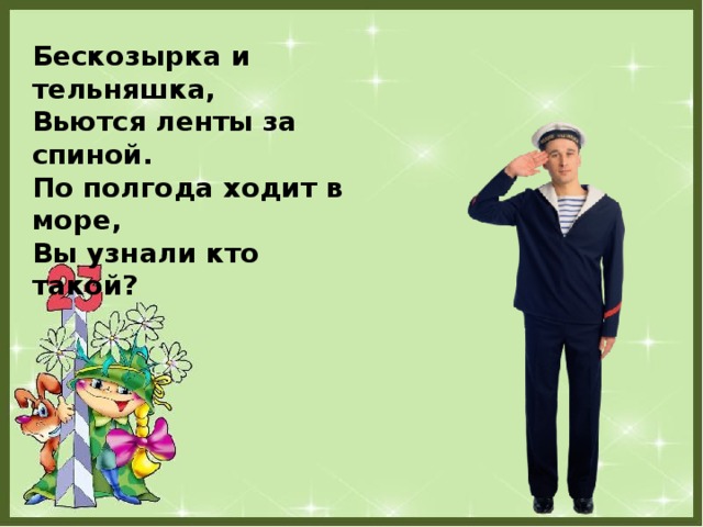 Бескозырка и тельняшка,  Вьются ленты за спиной.  По полгода ходит в море,  Вы узнали кто такой?   