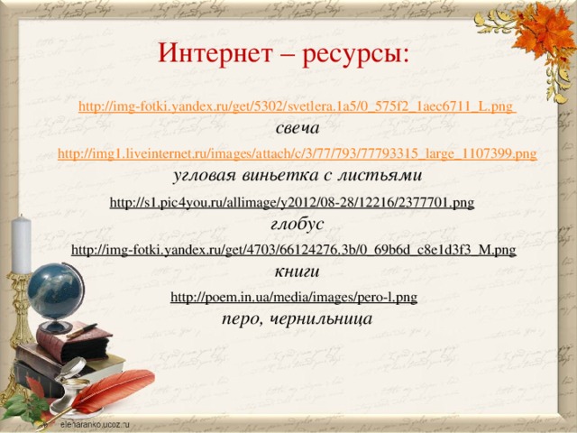 Интернет – ресурсы: http://img-fotki.yandex.ru/get/5302/svetlera.1a5/0_575f2_1aec6711_L.png свеча  http://img1.liveinternet.ru/images/attach/c/3/77/793/77793315_large_1107399.png угловая виньетка с листьями  http://s1.pic4you.ru/allimage/y2012/08-28/12216/2377701.png  глобус http://img-fotki.yandex.ru/get/4703/66124276.3b/0_69b6d_c8e1d3f3_M.png  книги  http://poem.in.ua/media/images/pero-l.png  перо, чернильница 