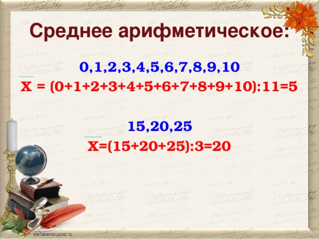Среднее арифметическое: 0,1,2,3,4,5,6,7,8,9,10 Х = (0+1+2+3+4+5+6+7+8+9+10):11=5  15,20,25 Х=(15+20+25):3=20 
