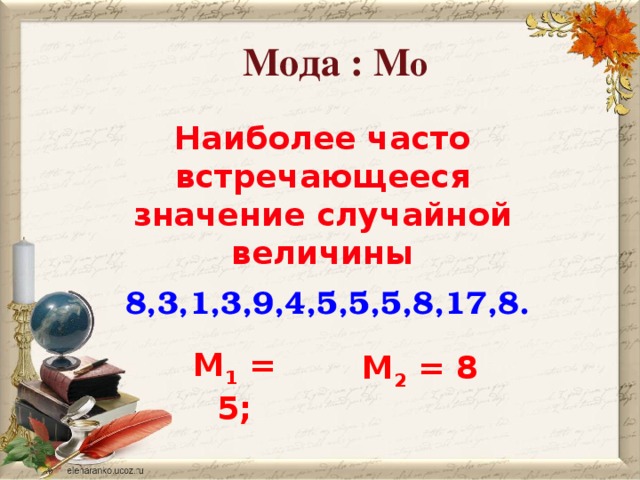 Мода : М о Наиболее часто встречающееся значение случайной величины 8,3,1,3,9,4,5,5,5,8,17,8. M 1 = 5; M 2 = 8 