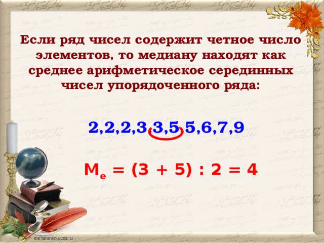 Если ряд чисел содержит четное число элементов, то медиану находят как среднее арифметическое серединных чисел упорядоченного ряда:    2,2,2,3,3,5,5,6,7,9   M е = (3 + 5) : 2 = 4 