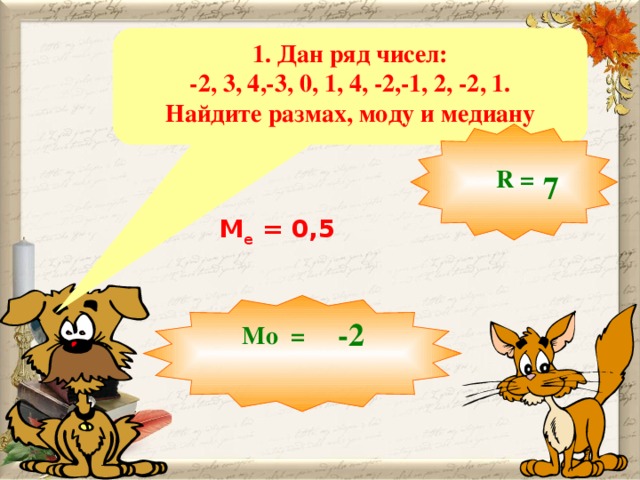7 -2 1. Дан ряд чисел: -2, 3, 4,-3, 0, 1, 4, -2,-1, 2, -2, 1. Найдите размах, моду и медиану  R = M е = 0,5  Решение уравнений у доски. На слайде только правильные ответы.  Мо =  10 