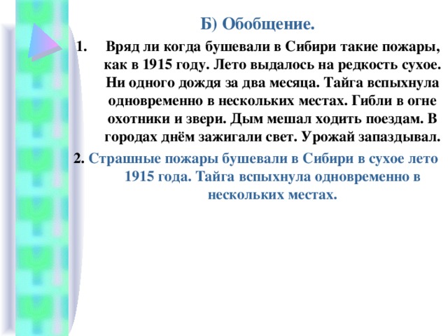 Б) Обобщение. Вряд ли когда бушевали в Сибири такие пожары, как в 1915 году. Лето выдалось на редкость сухое. Ни одного дождя за два месяца. Тайга вспыхнула одновременно в нескольких местах. Гибли в огне охотники и звери. Дым мешал ходить поездам. В городах днём зажигали свет. Урожай запаздывал. 2. Страшные пожары бушевали в Сибири в сухое лето 1915 года.  Тайга вспыхнула одновременно в нескольких местах. 