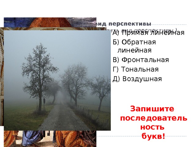 4. Соотнесите картину и вид перспективы (появляются картины – определить вид перспективы.) А) Прямая линейная Б) Обратная линейная В) Фронтальная Г) Тональная Д) Воздушная Запишите последовательность букв! 
