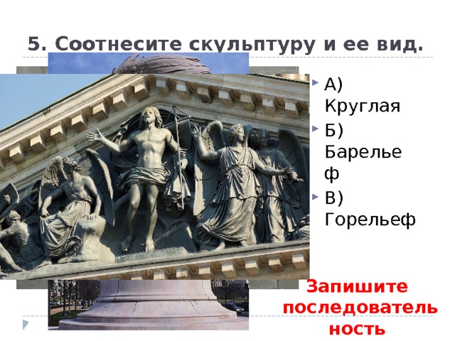 5. Соотнесите скульптуру и ее вид. А) Круглая Б) Барельеф В) Горельеф Запишите последовательность букв! 