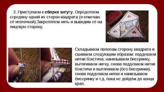 3. Приступаем к сборке зигугу . Определяем середину одной их сторон квадрата (я отмечаю её иголочкой).Закрепляем нить и выводим её на лицевую сторону. Складываем пополам сторону квадрата и сшиваем следующим образом: поддеваем нитки бэкстича, нанизываем бисеринку, вытягиваем нитку, снова поддеваем нитки бэкстича и вытягиваем (без бисеринки), снова поддеваем нитки и нанизываем бисеринку и т.д. пока не дойдём до конца края. 