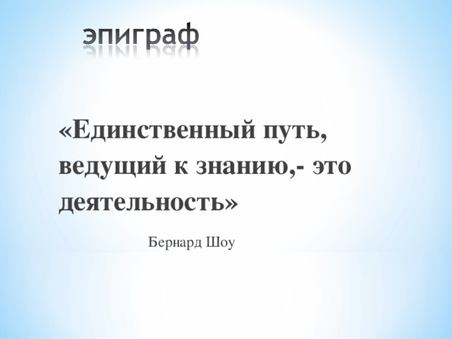 «Единственный путь, ведущий к знанию,- это деятельность» Бернард Шоу 