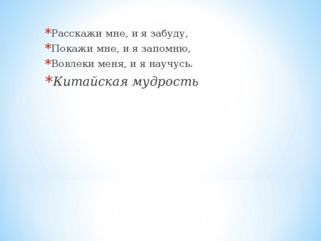 Расскажи мне, и я забуду, Покажи мне, и я запомню, Вовлеки меня, и я научусь. Китайская мудрость 
