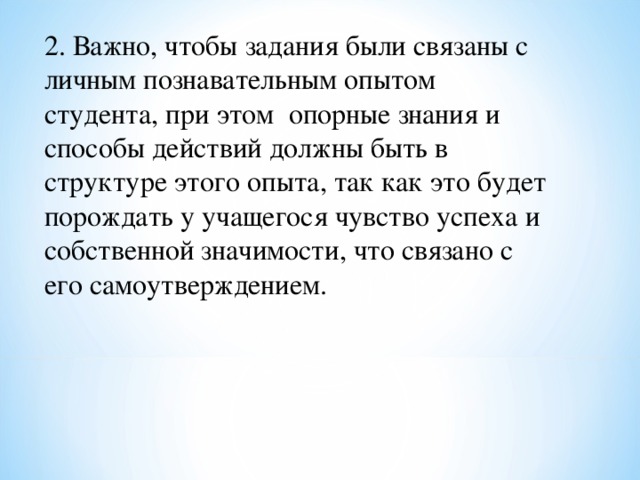 2. Важно, чтобы задания были связаны с личным познавательным опытом студента, при этом опорные знания и способы действий должны быть в структуре этого опыта, так как это будет порождать у учащегося чувство успеха и собственной значимости, что связано с его самоутверждением. 