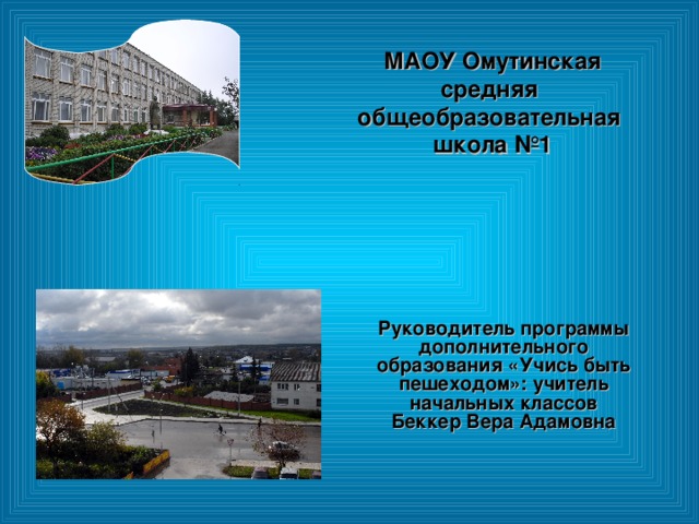 МАОУ Омутинская средняя общеобразовательная  школа №1 Руководитель программы дополнительного образования «Учись быть пешеходом»: учитель начальных классов Беккер Вера Адамовна  