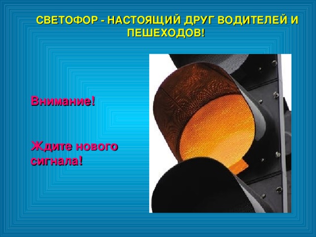 СВЕТОФОР - НАСТОЯЩИЙ ДРУГ ВОДИТЕЛЕЙ И ПЕШЕХОДОВ!  СВЕТОФОР - НАСТОЯЩИЙ ДРУГ ВОДИТЕЛЕЙ И ПЕШЕХОДОВ!  Внимание!  Ждите нового сигнала! Внимание!  Ждите нового сигнала! 