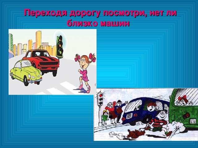 Переходя дорогу посмотри, нет ли близко машин  Переходя дорогу посмотри, нет ли близко машин  