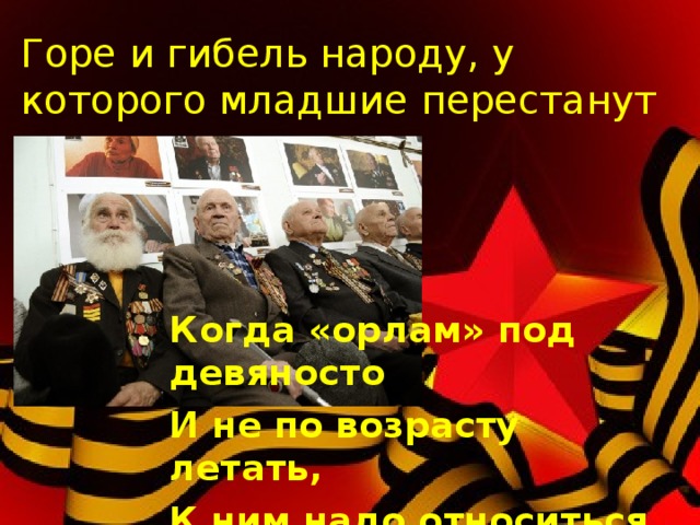 Горе и гибель народу, у которого младшие перестанут почитать старших   Пословица Когда «орлам» под девяносто И не по возрасту летать, К ним надо относиться просто: Вниманья больше уделять  