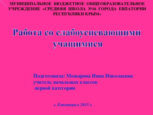 МУНИЦИПАЛЬНОЕ БЮДЖЕТНОЕ ОБЩЕОБРАЗОВАТЕЛЬНОЕ УЧРЕЖДЕНИЕ «СРЕДНЯЯ ШКОЛА №16 ГОРОДА ЕВПАТОРИИ РЕСПУБЛИКИ КРЫМ» Подготовила: Можарова Инна Николаевна учитель начальных классов  первой категории  г. Евпатория 2015 г. 