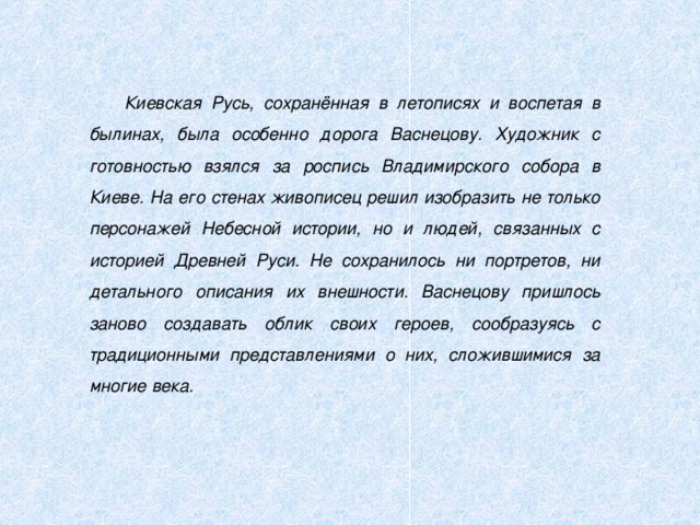 Киевская Русь, сохранённая в летописях и воспетая в былинах, была особенно дорога Васнецову. Художник с готовностью взялся за роспись Владимирского собора в Киеве. На его стенах живописец решил изобразить не только персонажей Небесной истории, но и людей, связанных с историей Древней Руси. Не сохранилось ни портретов, ни детального описания их внешности. Васнецову пришлось заново создавать облик своих героев, сообразуясь с традиционными представлениями о них, сложившимися за многие века. 