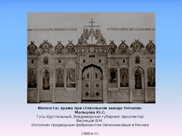 Иконостас храма при стекольном заводе Нечаева-Мальцева Ю.С.  Гусь-Хрустальный, Владимирская губерния. Архитектор Васнецов В.М. Исполнен придворным фабрикантом Овчинниковым в Москве  1900-е гг. 