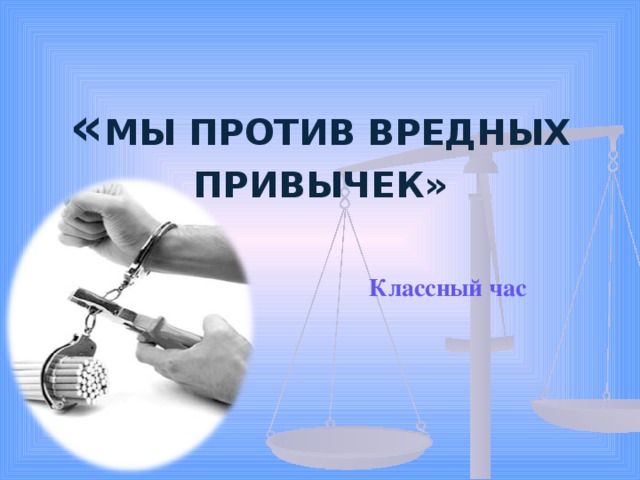 « МЫ ПРОТИВ ВРЕДНЫХ ПРИВЫЧЕК»   Классный час 