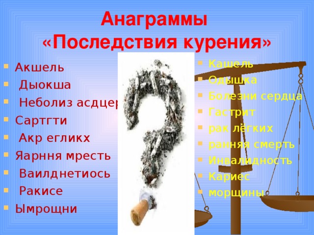 Анаграммы  «Последствия курения» Кашель Одышка Болезни сердца Гастрит рак лёгких ранняя смерть Инвалидность Кариес морщины Акшель  Дыокша  Неболиз асдцер Сартгти  Акр егликх Яарння мресть  Ваилднетиось  Ракисе Ымрощни 