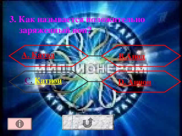 3. Как называется положительно заряженный ион?  А. Катод В.Анод С . Катион  D . Анион 