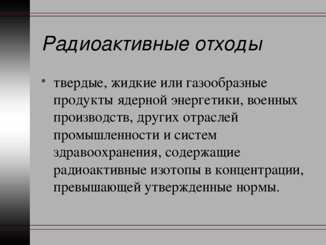 Радиоактивные отходы твердые, жидкие или газообразные продукты ядерной энергетики, военных производств, других отраслей промышленности и систем здравоохранения, содержащие радиоактивные изотопы в концентрации, превышающей утвержденные нормы. 