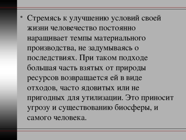 Стремясь к улучшению условий своей жизни человечество постоянно наращивает темпы материального производства, не задумываясь о последствиях. При таком подходе большая часть взятых от природы ресурсов возвращается ей в виде отходов, часто ядовитых или не пригодных для утилизации. Это приносит угрозу и существованию биосферы, и самого человека. 