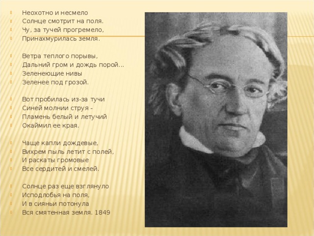 Неохотно и несмело Солнце смотрит на поля. Чу, за тучей прогремело, Принахмурилась земля.  Ветра теплого порывы, Дальний гром и дождь порой... Зеленеющие нивы Зеленее под грозой.  Вот пробилась из-за тучи Синей молнии струя - Пламень белый и летучий Окаймил ее края.  Чаще капли дождевые, Вихрем пыль летит с полей, И раскаты громовые Все сердитей и смелей.  Солнце раз еще взглянуло Исподлобья на поля, И в сияньи потонула Вся смятенная земля. 1849 