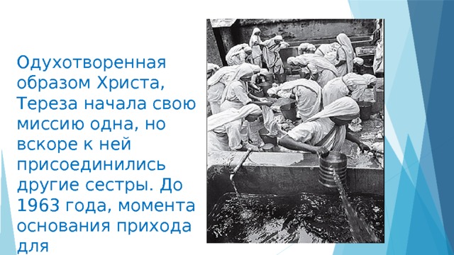 Одухотворенная образом Христа, Тереза начала свою миссию одна, но вскоре к ней присоединились другие сестры. До 1963 года, момента основания прихода для братьев-католиков, членами организации были только женщины. 