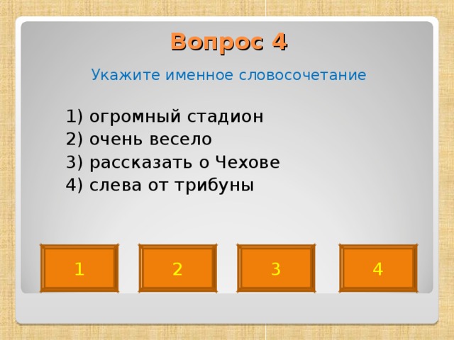 Вопрос 4   Укажите именное словосочетание  1) огромный стадион  2) очень весело  3) рассказать о Чехове  4) слева от трибуны 1 2 3 4 