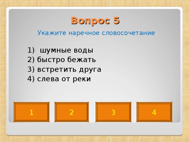 Вопрос 5    Укажите наречное словосочетание  1) шумные воды  2) быстро бежать  3) встретить друга  4) слева от реки 4 2 3 1 