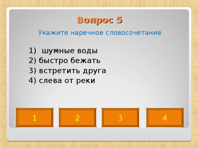Вопрос 5   Укажите наречное словосочетание  1) шумные воды  2) быстро бежать  3) встретить друга  4) слева от реки 4 2 3 1 