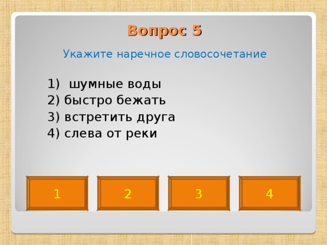 Вопрос 5   Укажите наречное словосочетание  1) шумные воды  2) быстро бежать  3) встретить друга  4) слева от реки 4 2 3 1 