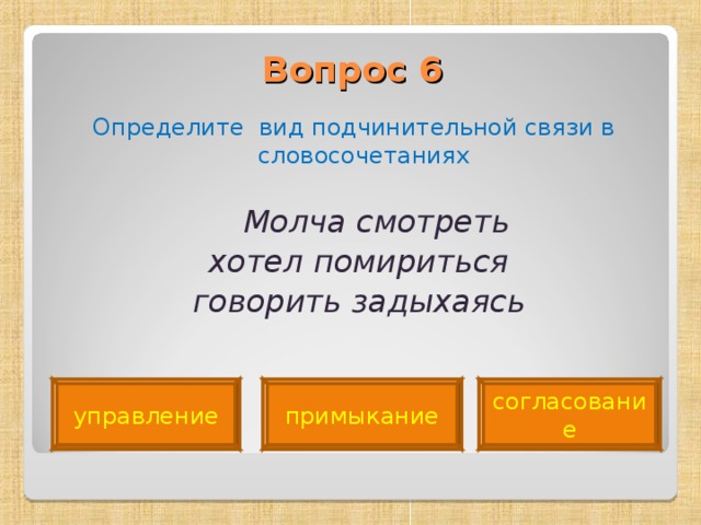 Вопрос 6   Определите вид подчинительной связи в словосочетаниях  Молча смотреть  хотел помириться  говорить задыхаясь  примыкание управление согласование 