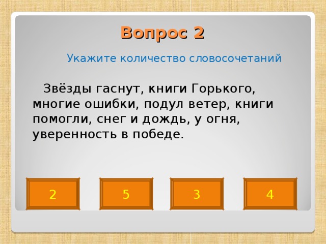 Вопрос 2     Укажите количество словосочетаний  Звёзды гаснут, книги Горького, многие ошибки, подул ветер, книги помогли, снег и дождь, у огня, уверенность в победе. 5 2 3 4 