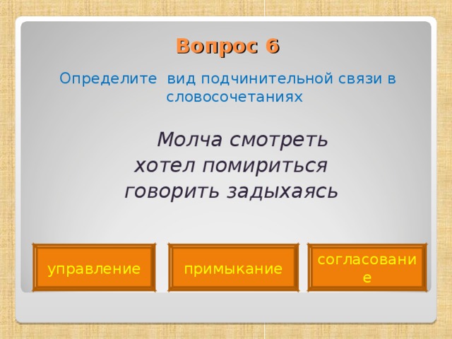 Вопрос 6   Определите вид подчинительной связи в словосочетаниях  Молча смотреть  хотел помириться  говорить задыхаясь  управление примыкание согласование 