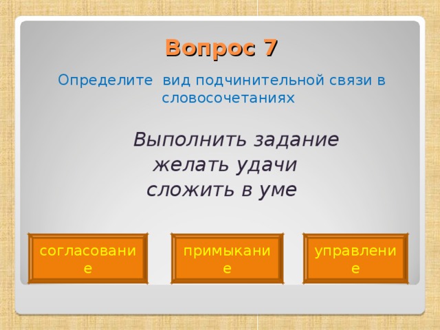 Вопрос 7   Определите вид подчинительной связи в словосочетаниях  Выполнить задание  желать удачи  сложить в уме согласование примыкание управление 