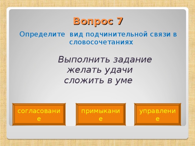 Вопрос 7   Определите вид подчинительной связи в словосочетаниях  Выполнить задание  желать удачи  сложить в уме  согласование примыкание управление 