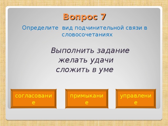 Вопрос 7   Определите вид подчинительной связи в словосочетаниях  Выполнить задание  желать удачи  сложить в уме  согласование примыкание управление 