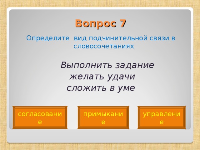 Вопрос 7   Определите вид подчинительной связи в словосочетаниях  Выполнить задание  желать удачи  сложить в уме  согласование примыкание управление 
