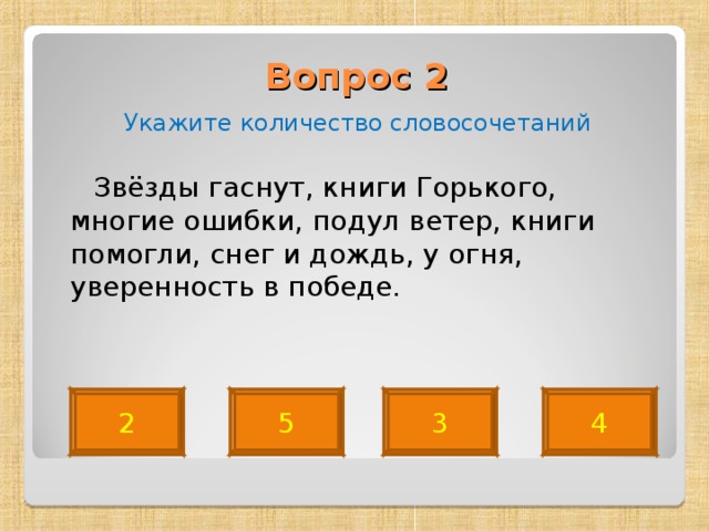 Вопрос 2   Укажите количество словосочетаний  Звёзды гаснут, книги Горького, многие ошибки, подул ветер, книги помогли, снег и дождь, у огня, уверенность в победе. 2 3 5 4 