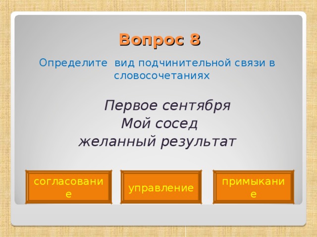 Вопрос 8   Определите вид подчинительной связи в словосочетаниях  Первое сентября  Мой сосед  желанный результат  согласование управление примыкание 