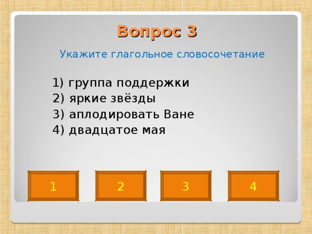 Вопрос 3    Укажите глагольное словосочетание  1) группа поддержки  2) яркие звёзды  3) аплодировать Ване  4) двадцатое мая 3 2 1 4 